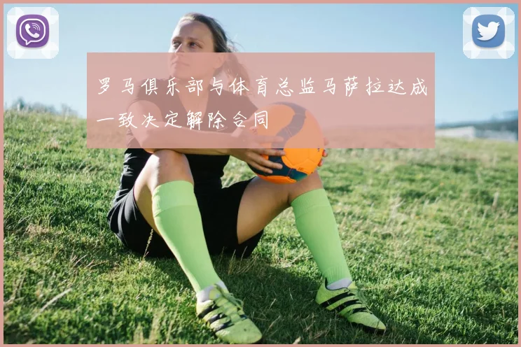 罗马俱乐部与体育总监马萨拉达成一致决定解除合同