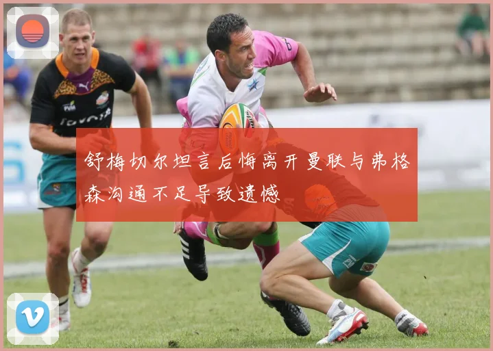 舒梅切尔坦言后悔离开曼联与弗格森沟通不足导致遗憾
