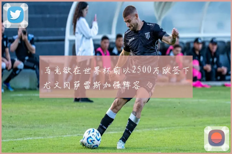 马竞欲在世界杯前以2500万欧签下尤文冈萨雷斯加强阵容