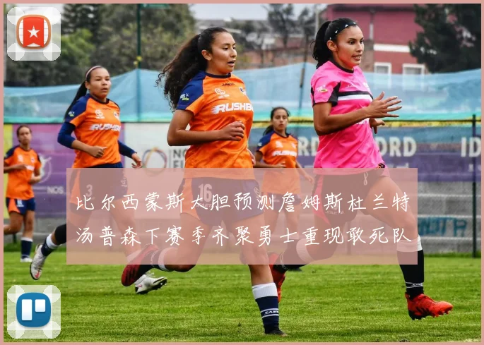 比尔西蒙斯大胆预测詹姆斯杜兰特汤普森下赛季齐聚勇士重现敢死队辉煌