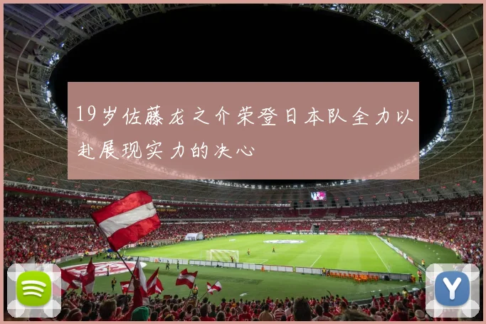 19岁佐藤龙之介荣登日本队全力以赴展现实力的决心