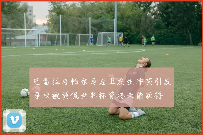 巴雷拉与帕尔马后卫发生冲突引发争议被调侃世界杯资格未能获得