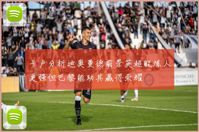 卡卢分析迪奥曼德前景英超锻炼人更强但巴黎能助其赢得荣耀