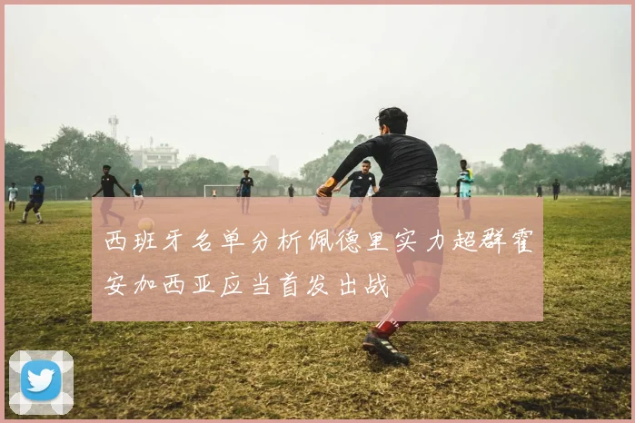 西班牙名单分析佩德里实力超群霍安加西亚应当首发出战
