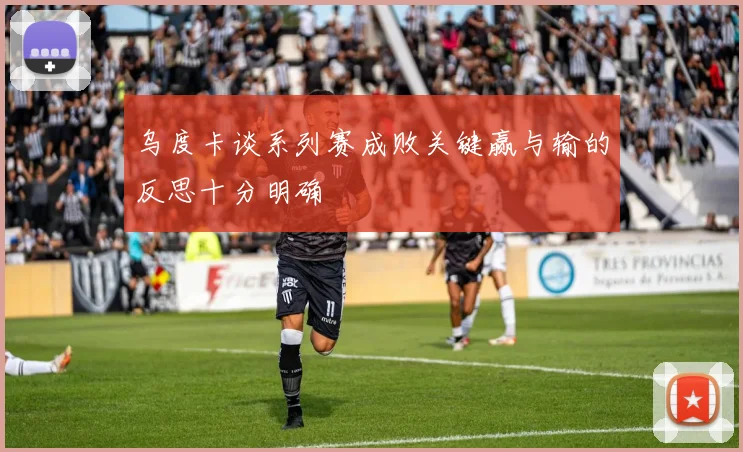乌度卡谈系列赛成败关键赢与输的反思十分明确