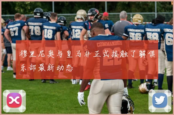 穆里尼奥与皇马非正式接触了解俱乐部最新动态