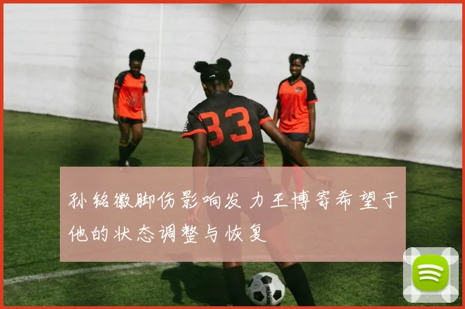 孙铭徽脚伤影响发力王博寄希望于他的状态调整与恢复