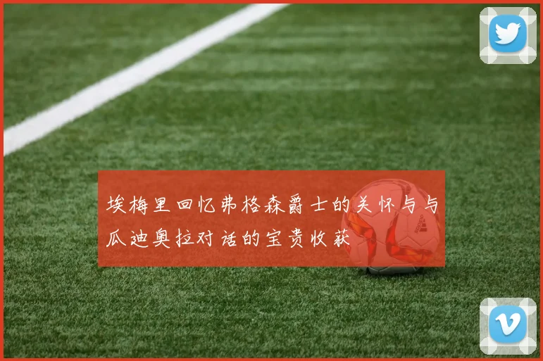埃梅里回忆弗格森爵士的关怀与与瓜迪奥拉对话的宝贵收获