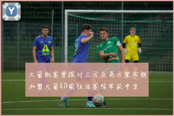 火箭凯塞曾探讨三方交易方案布朗加盟火箭KD前往活塞绿军获申京