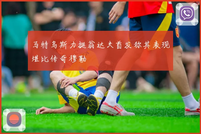 马特乌斯力挺翁达夫首发称其表现堪比传奇穆勒