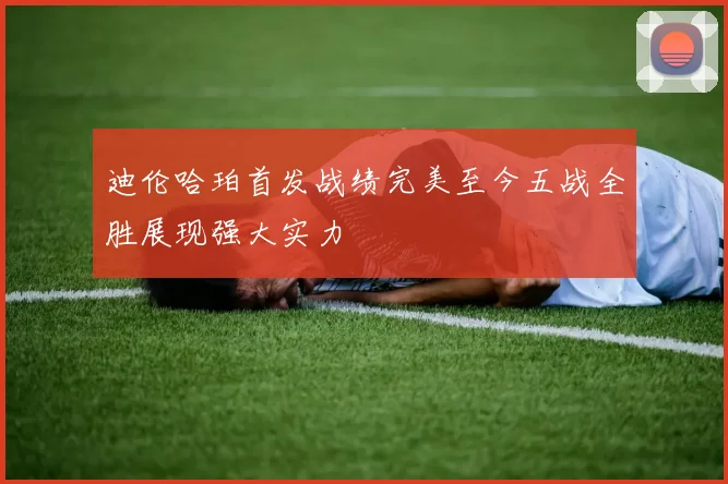 迪伦哈珀首发战绩完美至今五战全胜展现强大实力